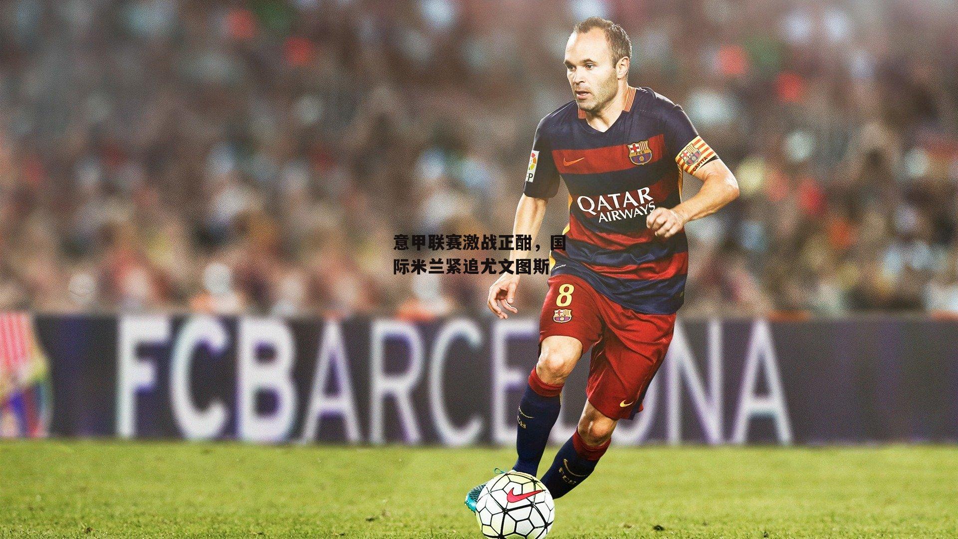 意甲联赛激战正酣，国际米兰紧追尤文图斯