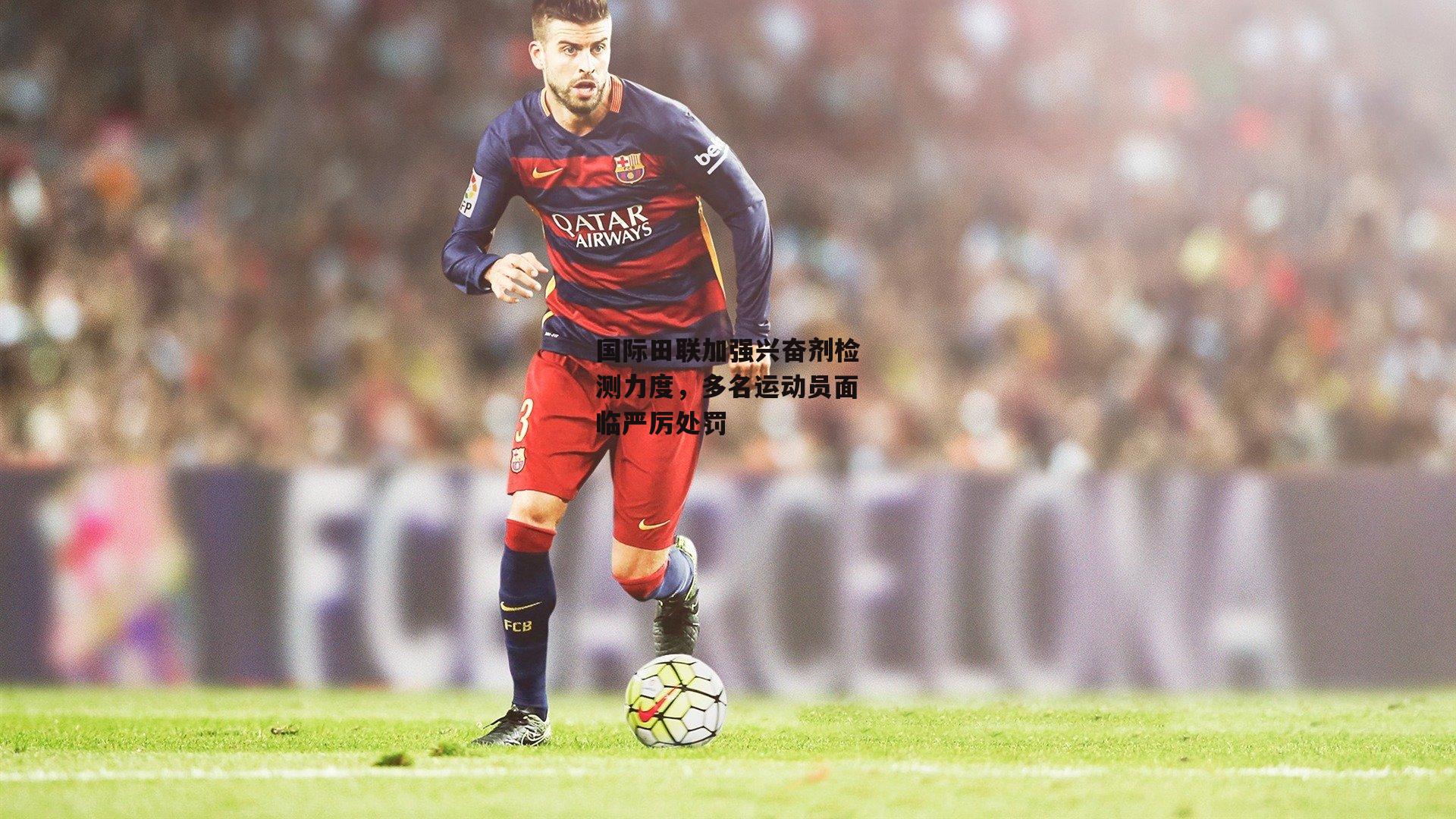 国际田联加强兴奋剂检测力度，多名运动员面临严厉处罚