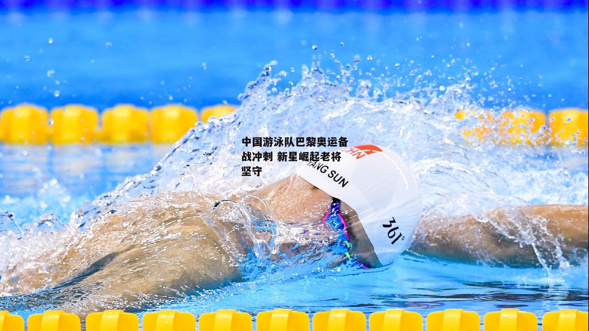 中国游泳队巴黎奥运备战冲刺 新星崛起老将坚守