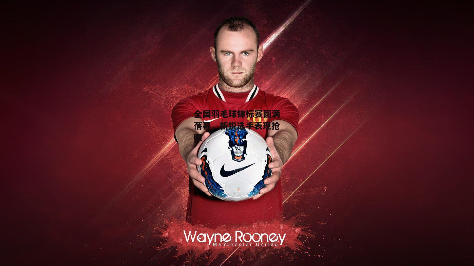 全国羽毛球锦标赛圆满落幕，新锐选手表现抢眼