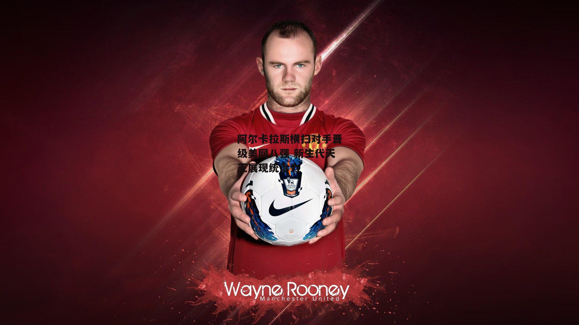 阿尔卡拉斯横扫对手晋级美网八强 新生代天王展现统治力