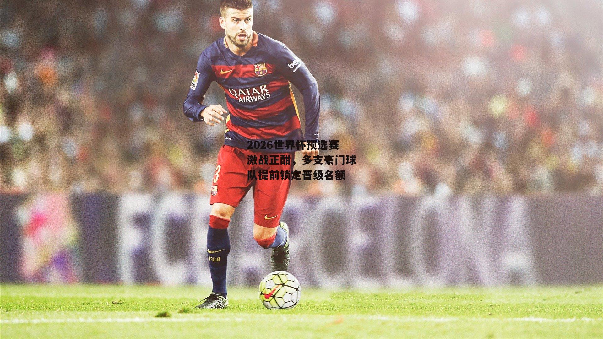 2026世界杯预选赛激战正酣，多支豪门球队提前锁定晋级名额